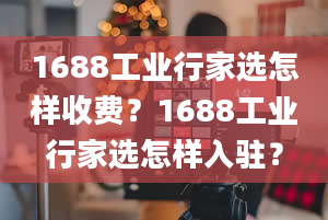 1688工业行家选怎样收费？1688工业行家选怎样入驻？