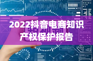 2022抖音电商知识产权保护报告