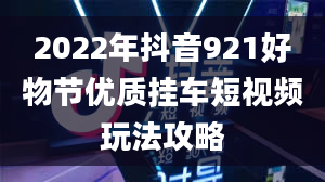 2022年抖音921好物节优质挂车短视频玩法攻略