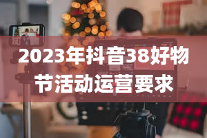 2023年抖音38好物节活动运营要求