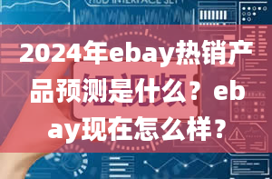 2024年ebay热销产品预测是什么？ebay现在怎么样？