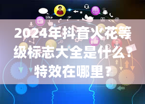 2024年抖音火花等级标志大全是什么？特效在哪里？