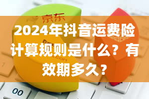 2024年抖音运费险计算规则是什么？有效期多久？