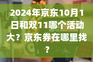 2024年京东10月1日和双11哪个活动大？京东券在哪里找？