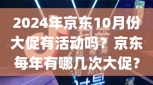 2024年京东10月份大促有活动吗？京东每年有哪几次大促？