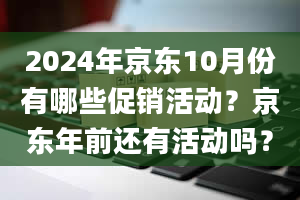 2024年京东10月份有哪些促销活动？京东年前还有活动吗？