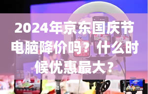 2024年京东国庆节电脑降价吗？什么时候优惠最大？