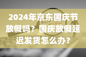 2024年京东国庆节放假吗？国庆放假延迟发货怎么办？