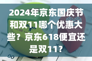 2024年京东国庆节和双11哪个优惠大些？京东618便宜还是双11？