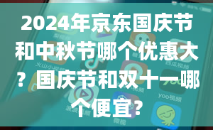 2024年京东国庆节和中秋节哪个优惠大？国庆节和双十一哪个便宜？