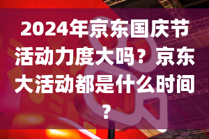 2024年京东国庆节活动力度大吗？京东大活动都是什么时间？