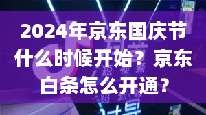 2024年京东国庆节什么时候开始？京东白条怎么开通？