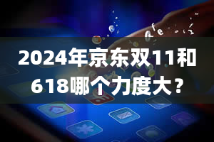 2024年京东双11和618哪个力度大？