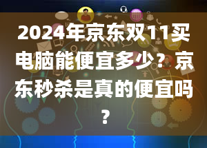 2024年京东双11买电脑能便宜多少？京东秒杀是真的便宜吗？