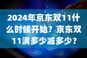 2024年京东双11什么时候开始？京东双11满多少减多少？