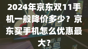 2024年京东双11手机一般降价多少？京东买手机怎么优惠最大？