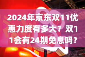 2024年京东双11优惠力度有多大？双11会有24期免息吗？