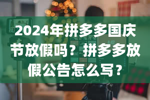 2024年拼多多国庆节放假吗？拼多多放假公告怎么写？