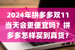 2024年拼多多双11当天会更便宜吗？拼多多怎样买到真货？