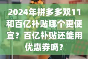 2024年拼多多双11和百亿补贴哪个更便宜？百亿补贴还能用优惠券吗？