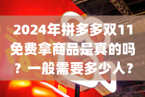 2024年拼多多双11免费拿商品是真的吗？一般需要多少人？