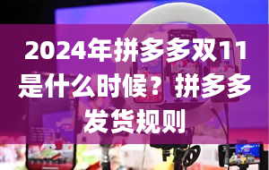 2024年拼多多双11是什么时候？拼多多发货规则