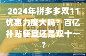 2024年拼多多双11优惠力度大吗？百亿补贴便宜还是双十一？