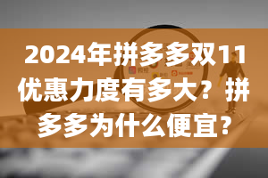 2024年拼多多双11优惠力度有多大？拼多多为什么便宜？