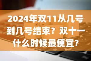 2024年双11从几号到几号结束？双十一什么时候最便宜？