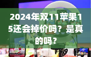 2024年双11苹果15还会掉价吗？是真的吗？