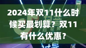 2024年双11什么时候买最划算？双11有什么优惠？