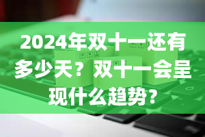 2024年双十一还有多少天？双十一会呈现什么趋势？