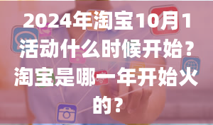 2024年淘宝10月1活动什么时候开始？淘宝是哪一年开始火的？