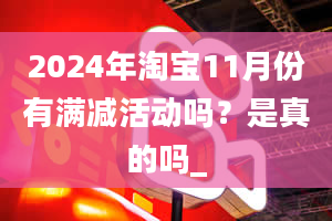 2024年淘宝11月份有满减活动吗？是真的吗_