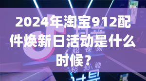 2024年淘宝912配件焕新日活动是什么时候？