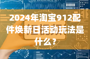 2024年淘宝912配件焕新日活动玩法是什么？