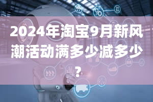 2024年淘宝9月新风潮活动满多少减多少？