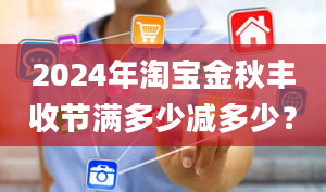 2024年淘宝金秋丰收节满多少减多少？