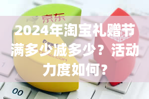 2024年淘宝礼赠节满多少减多少？活动力度如何？