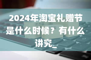 2024年淘宝礼赠节是什么时候？有什么讲究_