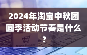 2024年淘宝中秋团圆季活动节奏是什么？