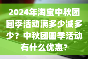 2024年淘宝中秋团圆季活动满多少减多少？中秋团圆季活动有什么优惠？