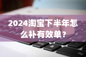 2024淘宝下半年怎么补有效单？