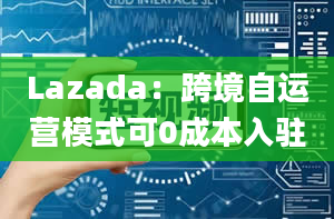 Lazada：跨境自运营模式可0成本入驻