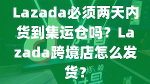 Lazada必须两天内货到集运仓吗？Lazada跨境店怎么发货？