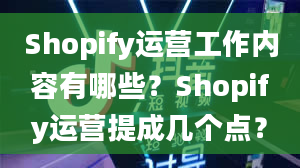 Shopify运营工作内容有哪些？Shopify运营提成几个点？