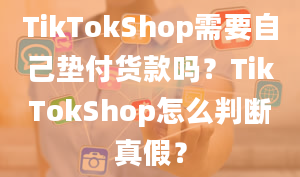 TikTokShop需要自己垫付货款吗？TikTokShop怎么判断真假？