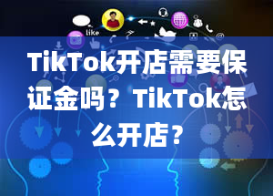 TikTok开店需要保证金吗？TikTok怎么开店？