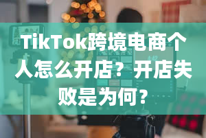 TikTok跨境电商个人怎么开店？开店失败是为何？