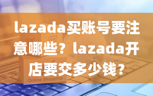 lazada买账号要注意哪些？lazada开店要交多少钱？